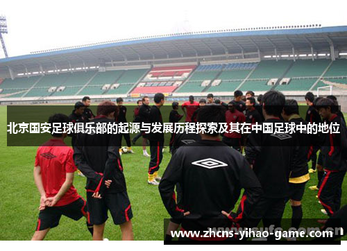 北京国安足球俱乐部的起源与发展历程探索及其在中国足球中的地位