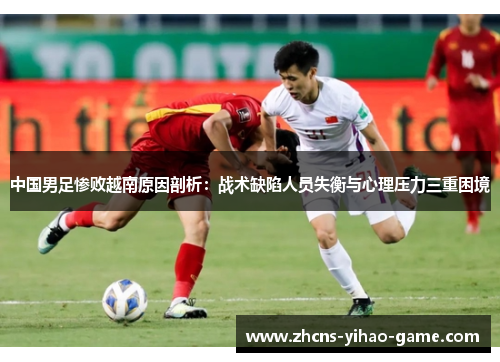 中国男足惨败越南原因剖析：战术缺陷人员失衡与心理压力三重困境