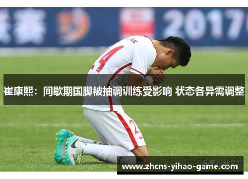 崔康熙：间歇期国脚被抽调训练受影响 状态各异需调整