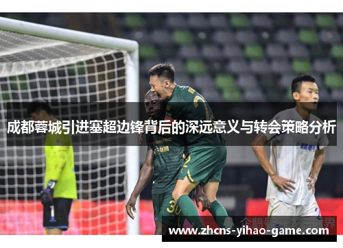 成都蓉城引进塞超边锋背后的深远意义与转会策略分析