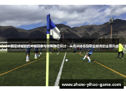 中国足球崛起的关键因素与发展路径探讨：从青训体系到职业联赛的全面升级