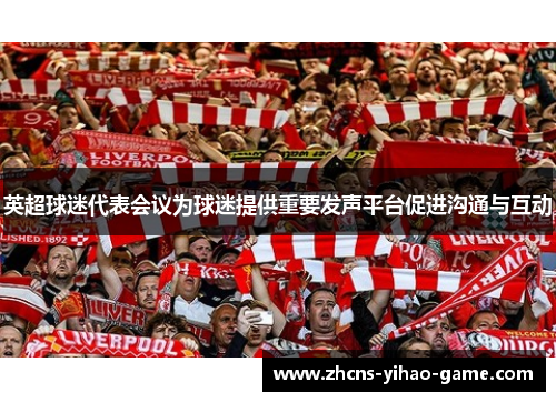 英超球迷代表会议为球迷提供重要发声平台促进沟通与互动