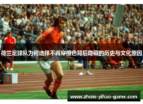 荷兰足球队为何选择不再穿橙色背后隐藏的历史与文化原因