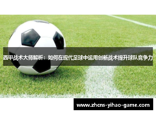 西甲战术大师解析：如何在现代足球中运用创新战术提升球队竞争力