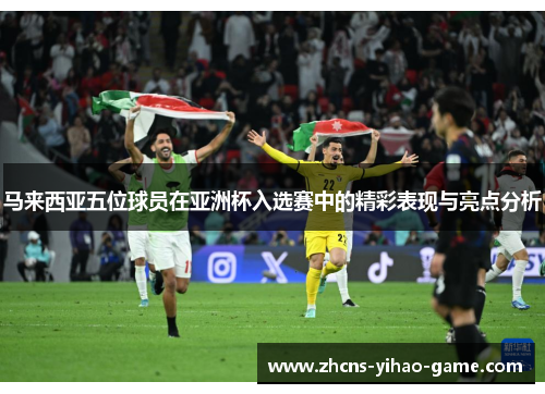 马来西亚五位球员在亚洲杯入选赛中的精彩表现与亮点分析