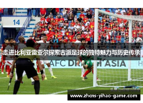 走进比利亚雷亚尔探索古派足球的独特魅力与历史传承